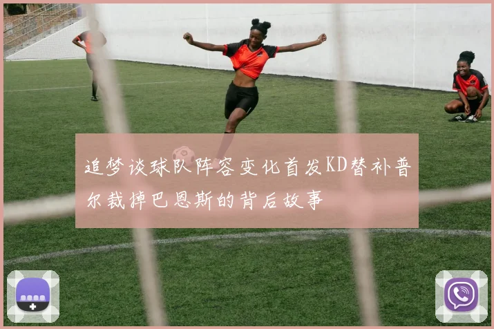 追梦谈球队阵容变化首发KD替补普尔裁掉巴恩斯的背后故事