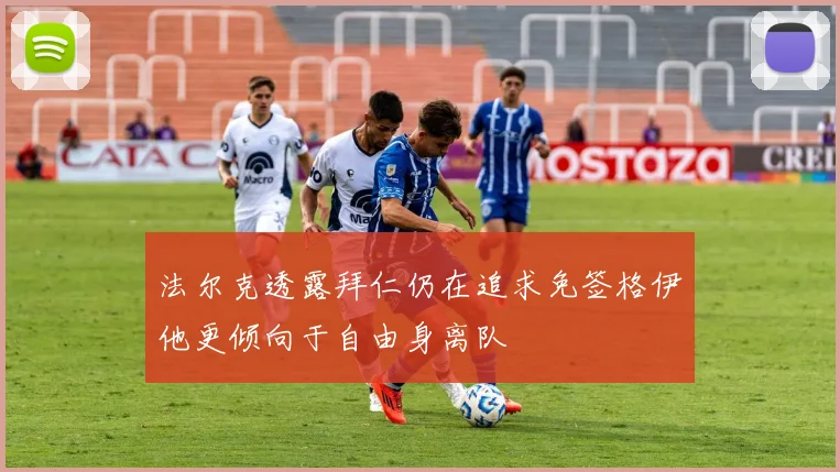 法尔克透露拜仁仍在追求免签格伊他更倾向于自由身离队