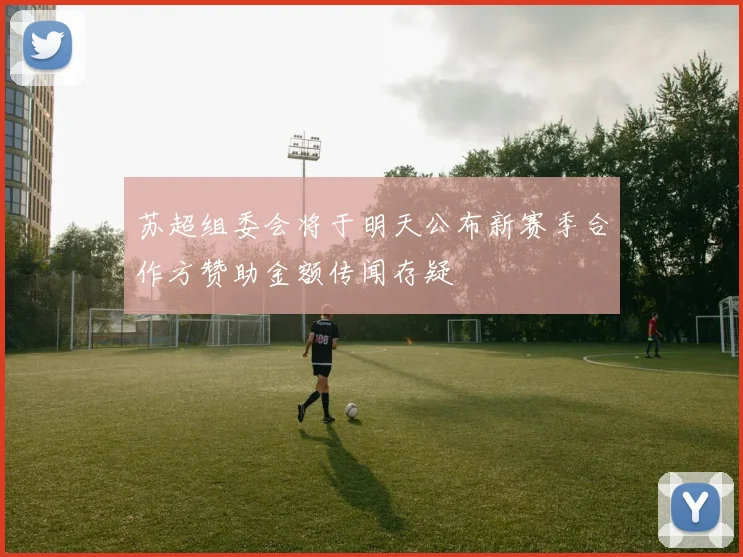 苏超组委会将于明天公布新赛季合作方赞助金额传闻存疑