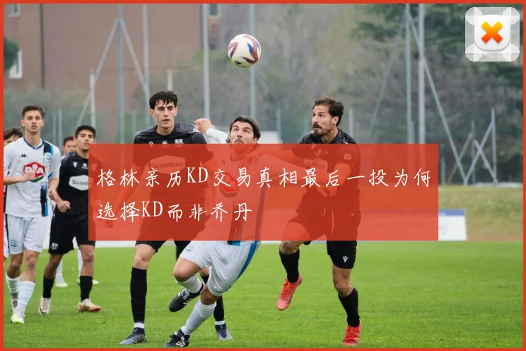 格林亲历KD交易真相最后一投为何选择KD而非乔丹
