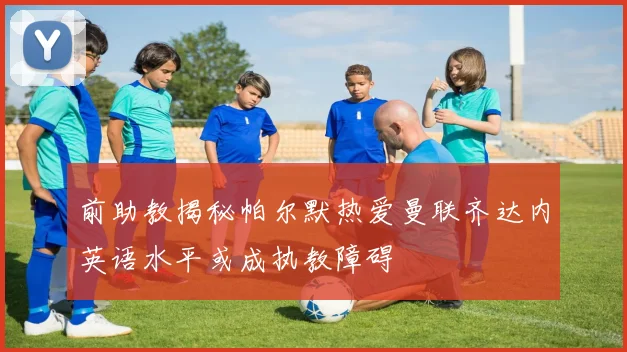 前助教揭秘帕尔默热爱曼联齐达内英语水平或成执教障碍