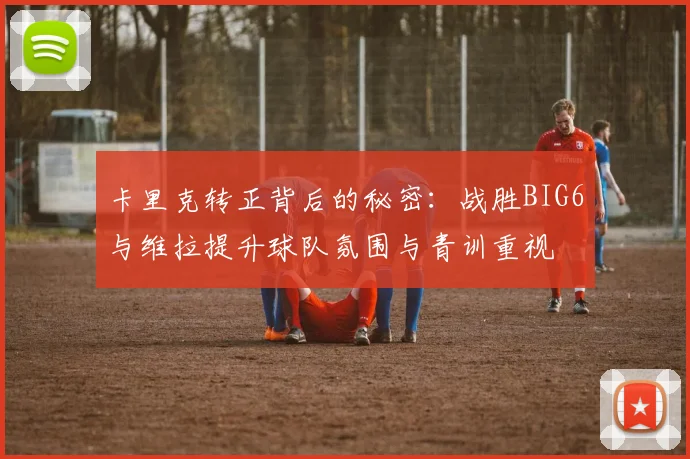 卡里克转正背后的秘密：战胜BIG6与维拉提升球队氛围与青训重视