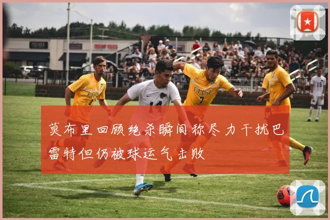 莫布里回顾绝杀瞬间称尽力干扰巴雷特但仍被球运气击败
