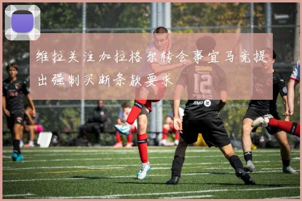 维拉关注加拉格尔转会事宜马竞提出强制买断条款要求