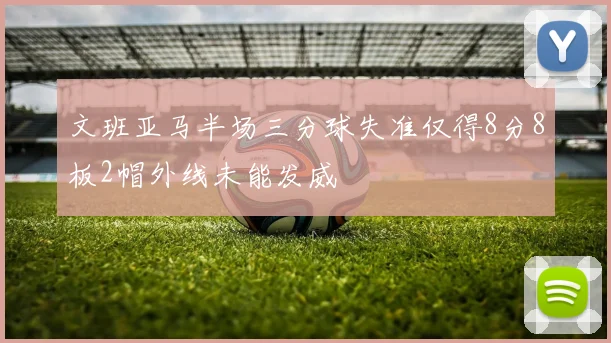 文班亚马半场三分球失准仅得8分8板2帽外线未能发威