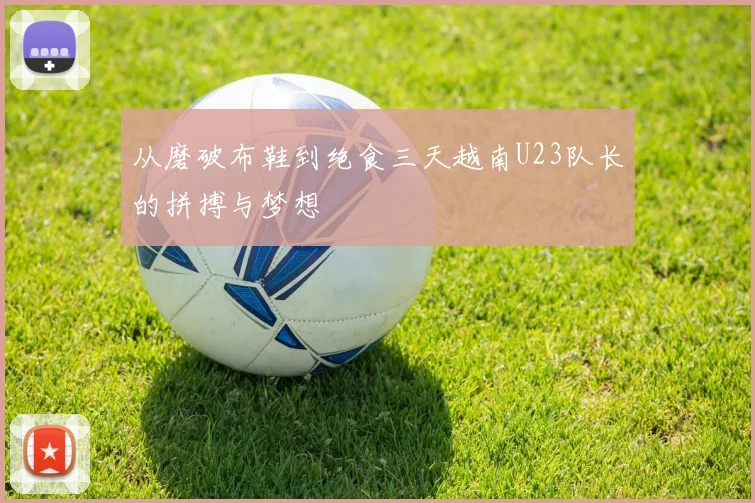 从磨破布鞋到绝食三天越南U23队长的拼搏与梦想