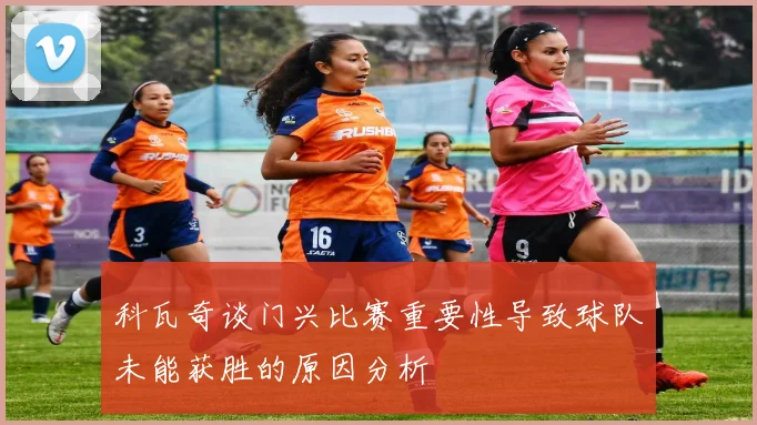 科瓦奇谈门兴比赛重要性导致球队未能获胜的原因分析